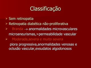 Classificação Sem retinopatia Retinopatia diabética não-proliferativa Branda     anormalidades microvasculares microaneurismas,>permeabilidade vascular Moderada,severa e muito severa  piora progressiva,anormalidades venosas e oclusão vascular,exsudatos algodonosos 