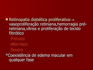 Retinopatia diabética proliferativa  vasoproliferação retiniana,hemorragia pré-retiniana,vítrea e proliferação de tecido fibrótico Precoce Alto-risco Severa *Coexistência de edema macular em qualquer fase 