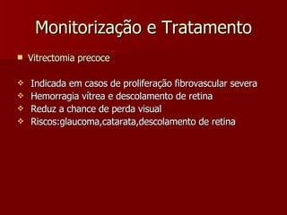 Monitorização e Tratamento Vitrectomia precoce Indicada em casos de proliferação fibrovascular severa Hemorragia vítrea e descolamento de retina Reduz a chance de perda visual Riscos:glaucoma,catarata,descolamento de retina 