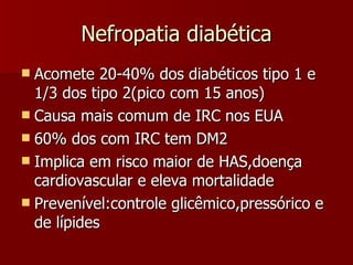 Nefropatia diabética Acomete 20-40% dos diabéticos tipo 1 e 1/3 dos tipo 2(pico com 15 anos) Causa mais comum de IRC nos EUA 60% dos com IRC tem DM2 Implica em risco maior de HAS,doença cardiovascular e eleva mortalidade Prevenível:controle glicêmico,pressórico e de lípides 