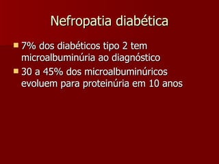 Nefropatia diabética 7% dos diabéticos tipo 2 tem microalbuminúria ao diagnóstico 30 a 45% dos microalbuminúricos evoluem para proteinúria em 10 anos 