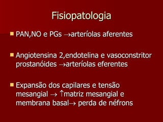 Fisiopatologia PAN,NO e PGs   arteríolas aferentes Angiotensina 2,endotelina e vasoconstritor prostanóides   arteríolas eferentes Expansão dos capilares e tensão mesangial      matriz mesangial e  membrana basal   perda de néfrons 