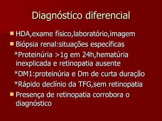 Diagnóstico diferencial HDA,exame físico,laboratório,imagem Biópsia renal:situações específicas *Proteinúria >1g em 24h,hematúria inexplicada e retinopatia ausente *DM1:proteinúria e Dm de curta duração *Rápido declínio da TFG,sem retinopatia Presença de retinopatia corrobora o diagnóstico 