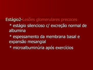 Estágio2- Lesões glomerulares precoces * estágio silencioso c/ excreção normal de albumina * espessamento da membrana basal e expansão mesangial * microalbuminúria após exercícios  
