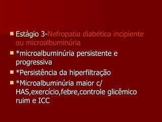 Estágio 3- Nefropatia diabética incipiente ou microalbuminúria *microalbuminúria persistente e progressiva *Persistência da hiperfiltração *Microalbuminúria maior c/ HAS,exercício,febre,controle glicêmico ruim e ICC 