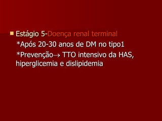 Estágio 5- Doença renal terminal *Após 20-30 anos de DM no tipo1 *Prevenção   TTO intensivo da HAS, hiperglicemia e dislipidemia 