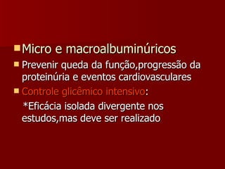 Micro e macroalbuminúricos Prevenir queda da função,progressão da proteinúria e eventos cardiovasculares Controle glicêmico intensivo : *Eficácia isolada divergente nos estudos,mas deve ser realizado 