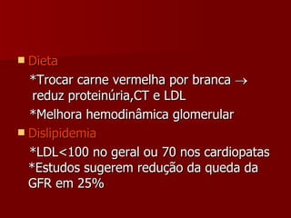 Dieta *Trocar carne vermelha por branca     reduz proteinúria,CT e LDL *Melhora hemodinâmica glomerular Dislipidemia *LDL<100 no geral ou 70 nos cardiopatas *Estudos sugerem redução da queda da GFR em 25% 