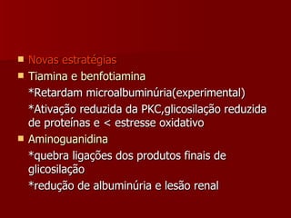 Novas estratégias Tiamina e benfotiamina *Retardam microalbuminúria(experimental) *Ativação reduzida da PKC,glicosilação reduzida de proteínas e < estresse oxidativo Aminoguanidina *quebra ligações   dos produtos finais de glicosilação *redução de albuminúria e lesão renal 