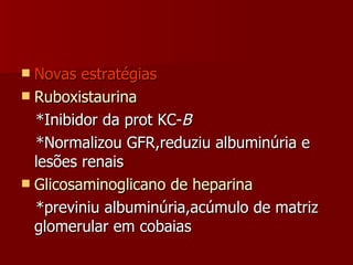 Novas estratégias Ruboxistaurina *Inibidor da prot KC- B *Normalizou GFR,reduziu albuminúria e lesões renais Glicosaminoglicano de heparina *previniu albuminúria,acúmulo de matriz glomerular em cobaias 