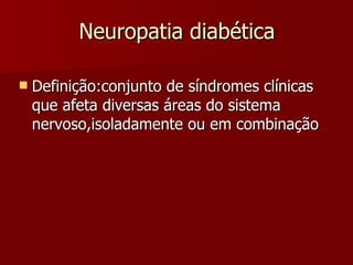 Neuropatia diabética Definição:conjunto de síndromes clínicas que afeta diversas áreas do sistema nervoso,isoladamente ou em combinação 