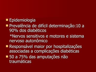 Epidemiologia Prevalência de difícil determinação:10 a 90% dos diabéticos *Nervos sensitivos e motores e sistema nervoso autonômico Responsável maior por hospitalizações associadas a complicações diabéticas 50 a 75% das amputações não traumáticas 