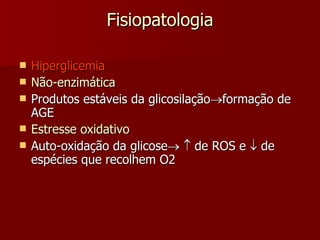 Fisiopatologia Hiperglicemia Não-enzimática Produtos estáveis da glicosilação  formação de AGE Estresse oxidativo Auto-oxidação da glicose      de ROS e    de espécies que recolhem O2 