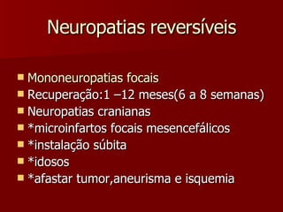 Neuropatias reversíveis Mononeuropatias focais   Recuperação:1 –12 meses(6 a 8 semanas) Neuropatias cranianas *microinfartos focais mesencefálicos *instalação súbita *idosos *afastar tumor,aneurisma e isquemia 