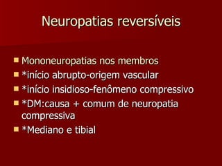 Neuropatias reversíveis Mononeuropatias nos membros *início abrupto-origem vascular *início insidioso-fenômeno compressivo *DM:causa + comum de neuropatia compressiva *Mediano e tibial 