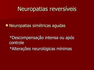 Neuropatias reversíveis Neuropatias simétricas agudas *Descompensação intensa ou após controle *Alterações neurológicas mínimas 
