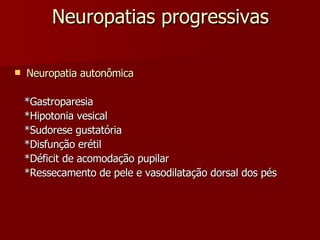 Neuropatias progressivas Neuropatia autonômica *Gastroparesia *Hipotonia vesical *Sudorese gustatória *Disfunção erétil  *Déficit de acomodação pupilar *Ressecamento de pele e vasodilatação dorsal dos pés 