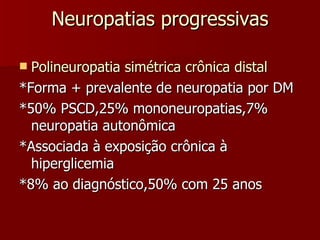 Neuropatias progressivas Polineuropatia simétrica crônica distal *Forma + prevalente de neuropatia por DM *50% PSCD,25% mononeuropatias,7% neuropatia autonômica *Associada à exposição crônica à hiperglicemia *8% ao diagnóstico,50% com 25 anos 