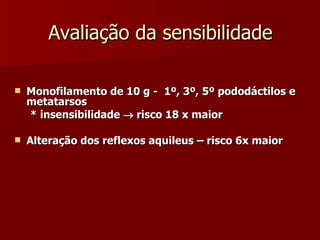 Avaliação da sensibilidade Monofilamento de 10 g -  1º, 3º, 5º pododáctilos e metatarsos * insensibilidade    risco 18 x maior Alteração dos reflexos aquileus – risco 6x maior 