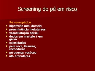 Screening do pé em risco Pé neuropático hipotrofia mm. dorsais proeminência metatarsos vasodilatação dorsal dedos em martelo / em garra calosidades pele seca, fissuras, rachaduras pé quente, rosáceo alt. articulares 