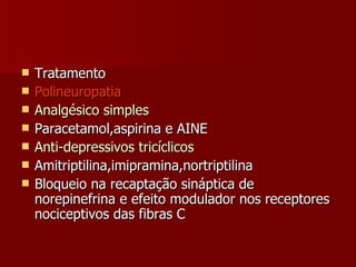Tratamento Polineuropatia Analgésico simples Paracetamol,aspirina e AINE Anti-depressivos tricíclicos Amitriptilina,imipramina,nortriptilina Bloqueio na recaptação sináptica de norepinefrina e efeito modulador nos receptores nociceptivos das fibras C 