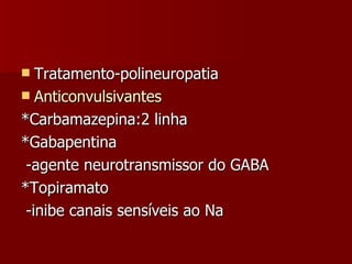 Tratamento-polineuropatia Anticonvulsivantes *Carbamazepina:2 linha *Gabapentina -agente neurotransmissor do GABA *Topiramato -inibe canais sensíveis ao Na 