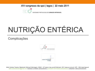 Complicações NUTRIÇÃO ENTÉRICA Abílio Cardoso Teixeira | Mestrando Ciências Enfermagem: ICBAS – UP (www.ic bas.up.pt)| Enfermeiro: SCI1 (www.sci.com.pt), CHP – HSA (www.hgsa.pt) [email_address]  | facebook.com/abilio.cardosoteixeira |  pt.linkedin.com/in/abiliocardosoteixeira  | slideshare: abiliocardosoteixeira XIV congresso da spci | lagos |  22 maio 2011 