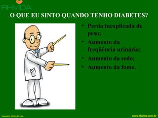 Copyright © RHVIDA S/C Ltda. www.rhvida.com.br
O QUE EU SINTO QUANDO TENHO DIABETES?
• Perda inexplicada de
peso;
• Aumento da
freqüência urinária;
• Aumento da sede;
• Aumento da fome.
 