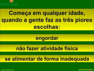 Copyright © RHVIDA S/C Ltda. www.rhvida.com.br
Começa em qualquer idade,
quando a gente faz as três piores
escolhas:
engordar
não fazer atividade física
se alimentar de forma inadequada
 