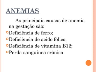 ANEMIAS
As principais causas de anemia
na gestação são:
Deficiência de ferro;
Deficiência de acido fólico;
Deficiência de vitamina B12;
Perda sanguínea crônica
 