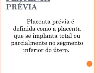 PLACENTA
PRÉVIA
Placenta prévia é
definida como a placenta
que se implanta total ou
parcialmente no segmento
inferior do útero.
 