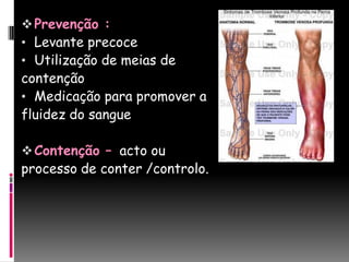  Prevenção :
• Levante precoce
• Utilização de meias de
contenção
• Medicação para promover a
fluidez do sangue

 Contenção – acto ou
processo de conter /controlo.
 