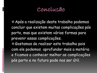  Após a realização deste trabalho podemos
concluir que existem muitas complicações pós
parto, mas que existem várias formas para
prevenir essas complicações.
 Gostamos de realizar este trabalho pois
com ele podemos aprofundar mais a matéria
e ficamos a conhecer melhor as complicações
pós parto e no futuro pode nos ser útil.
 