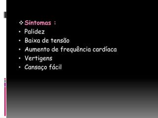  Sintomas :
• Palidez
• Baixa de tensão
• Aumento de frequência cardíaca
• Vertigens
• Cansaço fácil
 