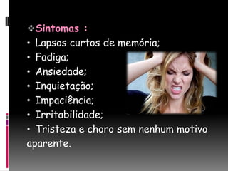 Sintomas :
• Lapsos curtos de memória;
• Fadiga;
• Ansiedade;
• Inquietação;
• Impaciência;
• Irritabilidade;
• Tristeza e choro sem nenhum motivo
aparente.
 