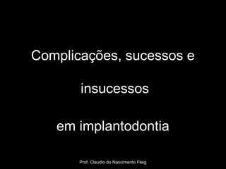 Complicações, sucessos e

       insucessos

   em implantodontia

       Prof. Claudio do Nascimento Fleig
 