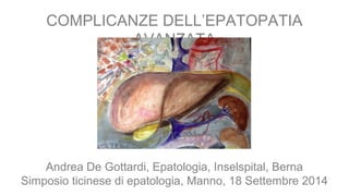 COMPLICANZE DELL’EPATOPATIA 
AVANZATA 
Andrea De Gottardi, Epatologia, Inselspital, Berna 
Simposio ticinese di epatologia, Manno, 18 Settembre 2014 
 