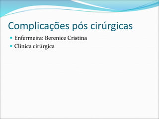Complicações pós cirúrgicas
 Enfermeira: Berenice Cristina
 Clínica cirúrgica
 