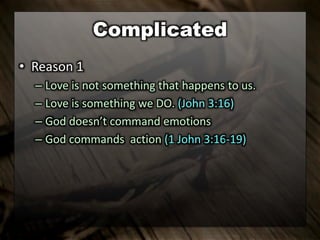 Complicated
• Reason 1
– Love is not something that happens to us.
– Love is something we DO. (John 3:16)
– God doesn’t command emotions
– God commands action (1 John 3:16-19)
 