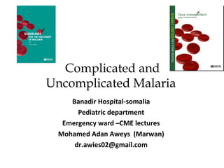 Complicated and
Uncomplicated Malaria
Banadir Hospital-somalia
Pediatric department
Emergency ward –CME lectures
Mohamed Adan Aweys (Marwan)
dr.awies02@gmail.com
 
