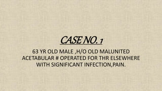 CASE NO. 1
63 YR OLD MALE ,H/O OLD MALUNITED
ACETABULAR # OPERATED FOR THR ELSEWHERE
WITH SIGNIFICANT INFECTION,PAIN.
 