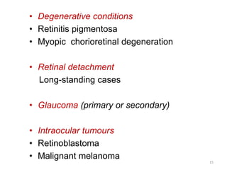 • Degenerative conditions
• Retinitis pigmentosa
• Myopic chorioretinal degeneration
• Retinal detachment
Long-standing cases
• Glaucoma (primary or secondary)
• Intraocular tumours
• Retinoblastoma
• Malignant melanoma
15
 