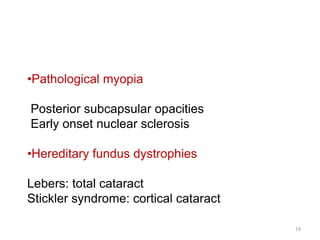 •Pathological myopia
Posterior subcapsular opacities
Early onset nuclear sclerosis
•Hereditary fundus dystrophies
Lebers: total cataract
Stickler syndrome: cortical cataract
19
 