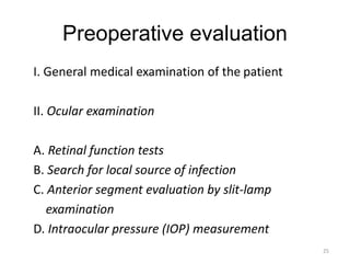 Preoperative evaluation
I. General medical examination of the patient
II. Ocular examination
A. Retinal function tests
B. Search for local source of infection
C. Anterior segment evaluation by slit-lamp
examination
D. Intraocular pressure (IOP) measurement
25
 