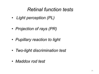 Retinal function tests
• Light perception (PL)
• Projection of rays (PR)
• Pupillary reaction to light
• Two-light discrimination test
• Maddox rod test
26
 