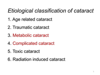 Etiological classification of cataract
1. Age related cataract
2. Traumatic cataract
3. Metabolic cataract
4. Complicated cataract
5. Toxic cataract
6. Radiation induced cataract
5
 