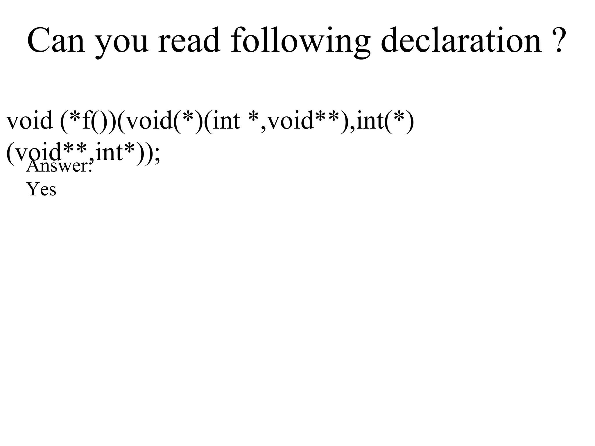 Can you read following declaration ?
void (*f())(void(*)(int *,void**),int(*)
(void**,int*));Answer:
Yes
 