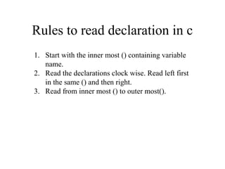 Rules to read declaration in c
1. Start with the inner most () containing variable
name.
2. Read the declarations clock wise. Read left first
in the same () and then right.
3. Read from inner most () to outer most().
 