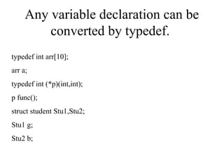 Any variable declaration can be
converted by typedef.
typedef int arr[10];
arr a;
typedef int (*p)(int,int);
p func();
struct student Stu1,Stu2;
Stu1 g;
Stu2 b;
 