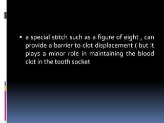  a special stitch such as a figure of eight , can
provide a barrier to clot displacement ( but it
plays a minor role in maintaining the blood
clot in the tooth socket
 